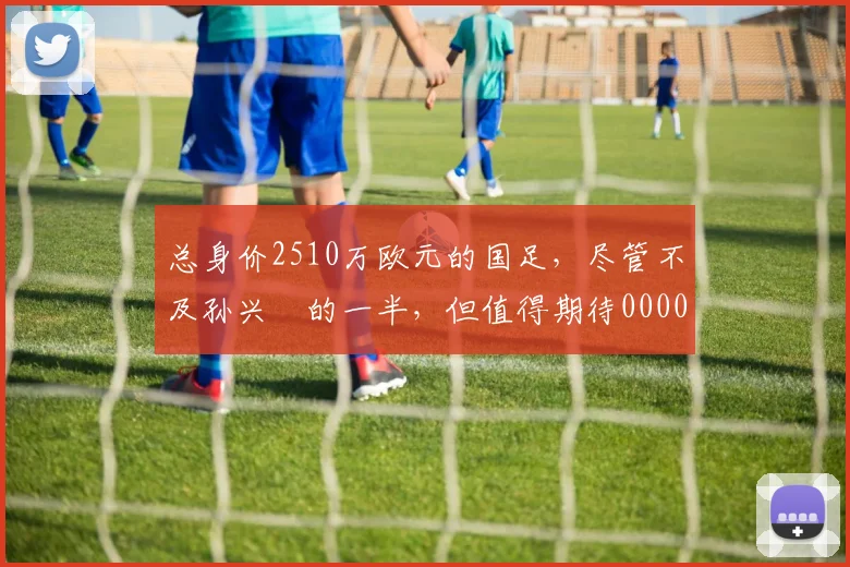 总身价2510万欧元的国足，尽管不及孙兴慜的一半，但值得期待0000644