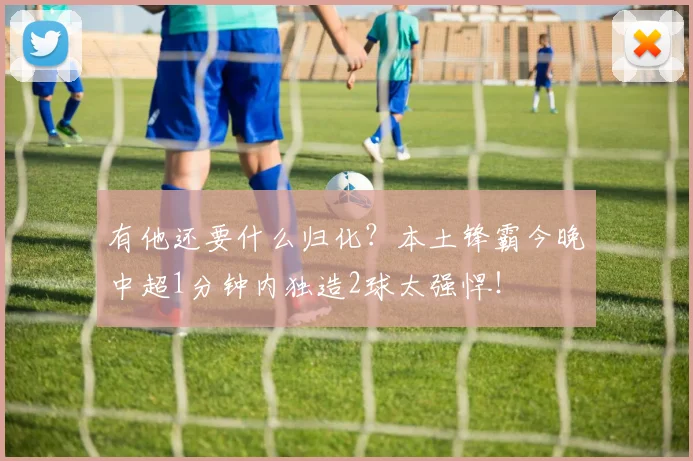 有他还要什么归化？本土锋霸今晚中超1分钟内独造2球太强悍！