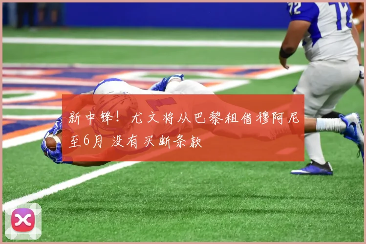 新中锋！尤文将从巴黎租借穆阿尼至6月 没有买断条款