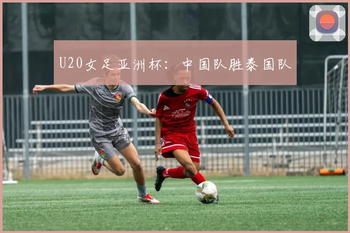 U20女足亚洲杯：中国队胜泰国队