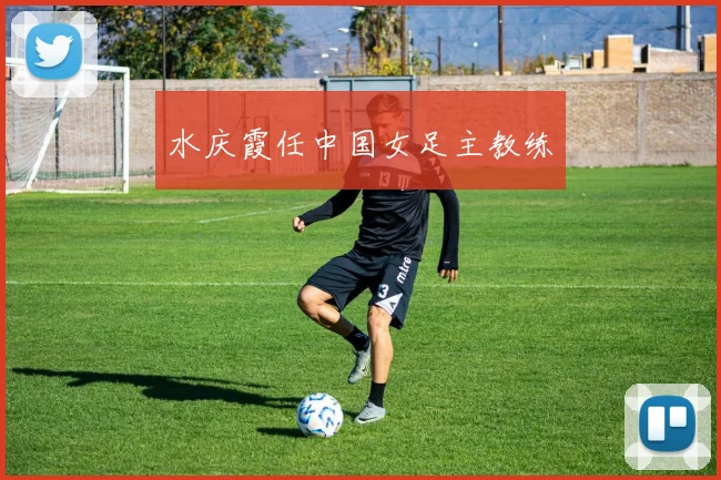 水庆霞任中国女足主教练