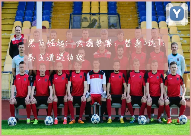 黑马崛起：武磊禁赛，替身3选1，泰国遭遇劲敌