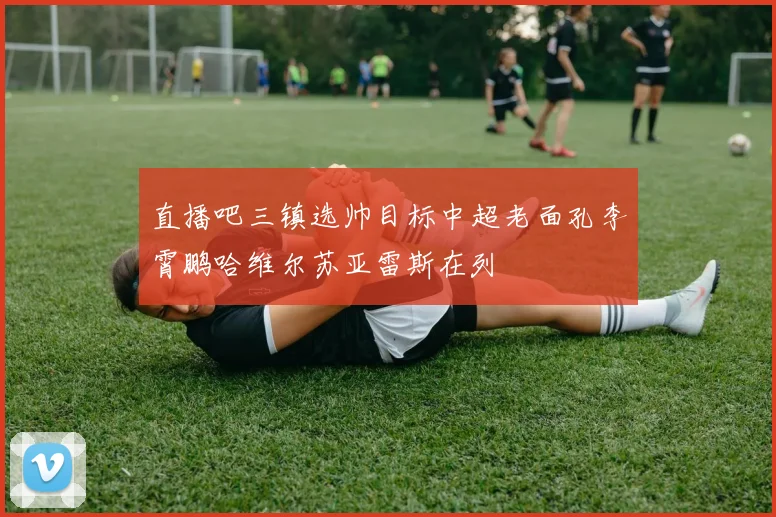 直播吧三镇选帅目标中超老面孔李霄鹏哈维尔苏亚雷斯在列