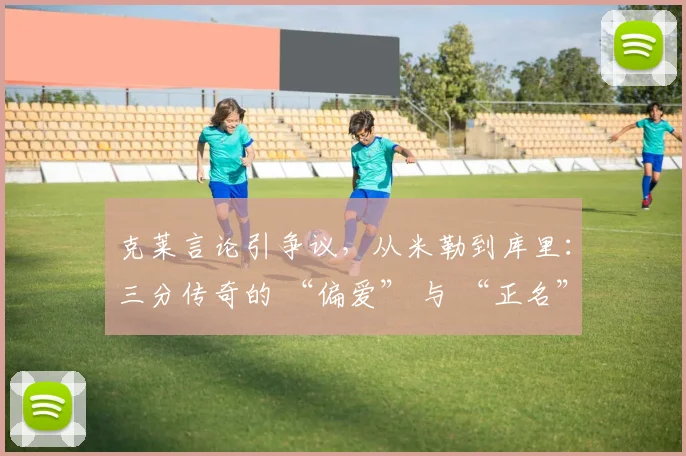 克莱言论引争议，从米勒到库里：三分传奇的 “偏爱” 与 “正名”