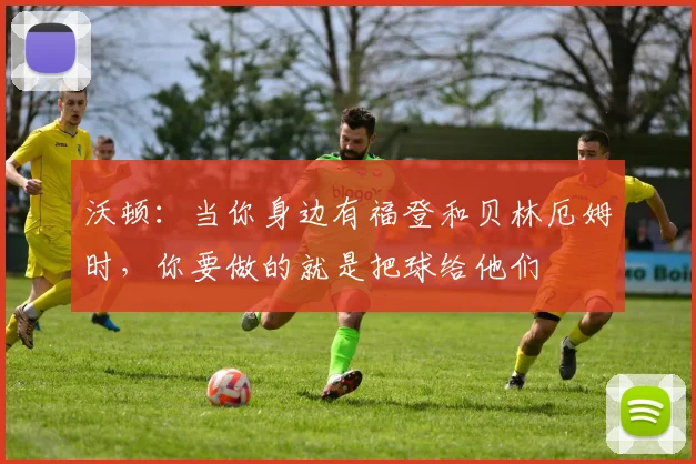 沃顿：当你身边有福登和贝林厄姆时，你要做的就是把球给他们