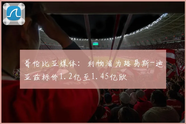 哥伦比亚媒体：利物浦为路易斯-迪亚兹标价1.2亿至1.45亿欧