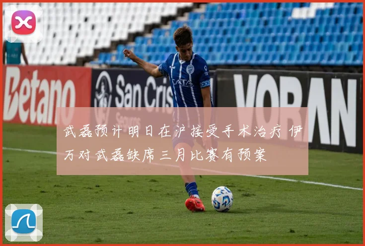 武磊预计明日在沪接受手术治疗 伊万对武磊缺席三月比赛有预案