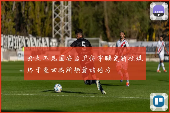 好久不见国安后卫何宇鹏更新社媒终于重回我所热爱的地方
