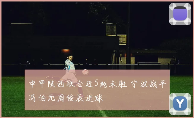 中甲陕西联合近5轮未胜 宁波战平冯伯元周俊辰进球