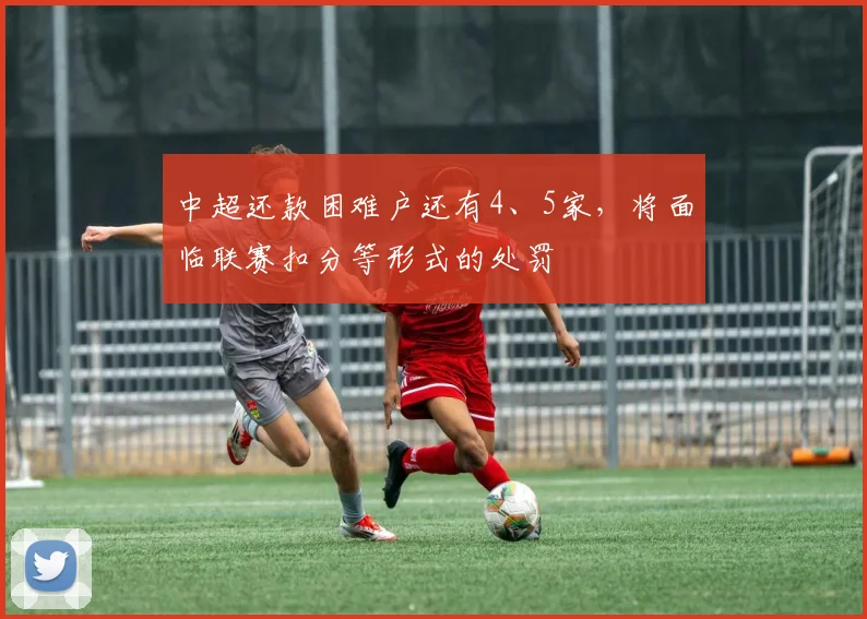 中超还款困难户还有4、5家，将面临联赛扣分等形式的处罚