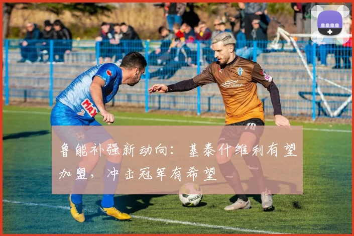 鲁能补强新动向：基泰什维利有望加盟，冲击冠军有希望