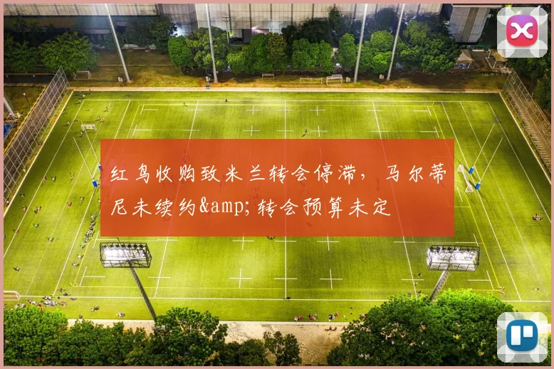 红鸟收购致米兰转会停滞，马尔蒂尼未续约&转会预算未定