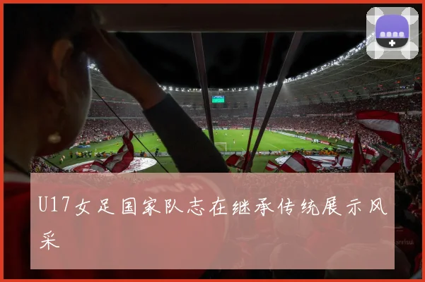 U17女足国家队志在继承传统展示风采